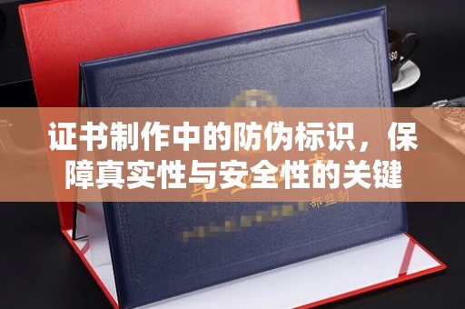 安化证书制作中的防伪标识，保障真实性与安全性的关键