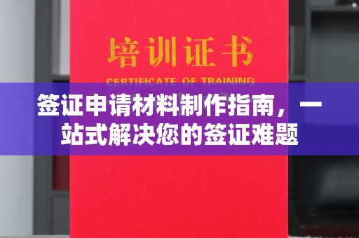 安化签证申请材料制作指南，一站式解决您的签证难题