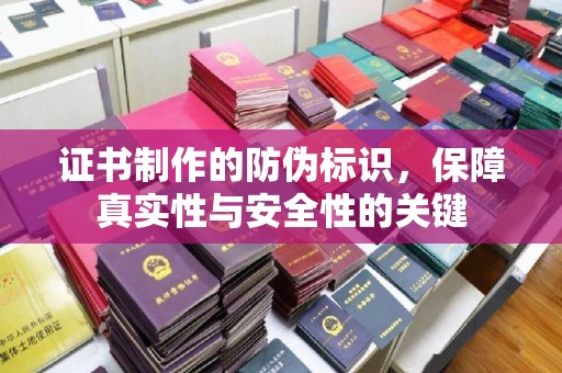 安化证书制作的防伪标识，保障真实性与安全性的关键