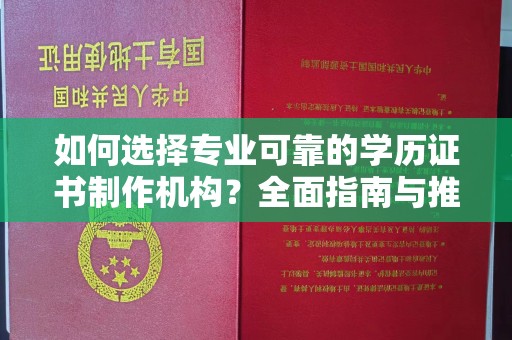 安化如何选择专业可靠的学历证书制作机构？全面指南与推荐