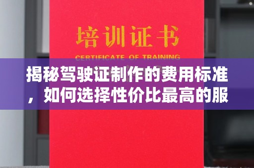 安化揭秘驾驶证制作的费用标准，如何选择性价比最高的服务？