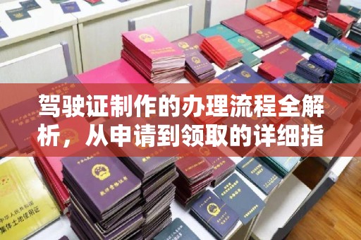 安化驾驶证制作的办理流程全解析，从申请到领取的详细指南