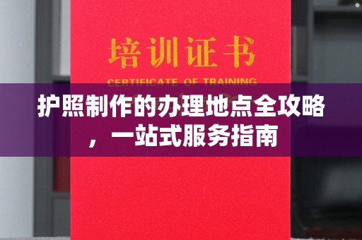 安化护照制作的办理地点全攻略，一站式服务指南