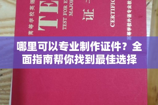 安化哪里可以专业制作证件？全面指南帮你找到最佳选择