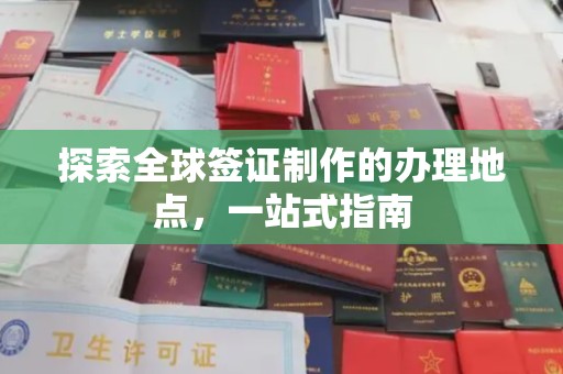 安化探索全球签证制作的办理地点，一站式指南
