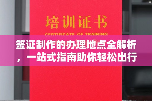 安化签证制作的办理地点全解析，一站式指南助你轻松出行