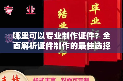 安化哪里可以专业制作证件？全面解析证件制作的最佳选择