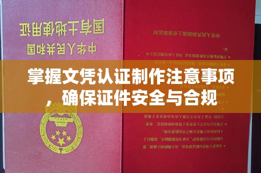 安化掌握文凭认证制作注意事项，确保证件安全与合规
