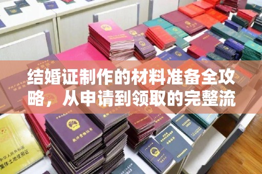 安化结婚证制作的材料准备全攻略，从申请到领取的完整流程