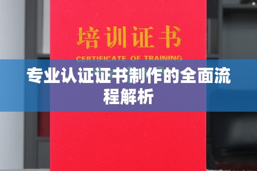 安化专业认证证书制作的全面流程解析