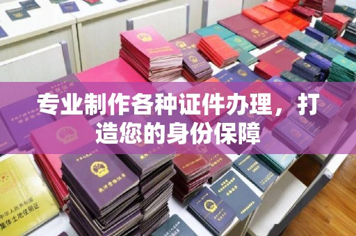 安化专业制作各种证件办理，打造您的身份保障