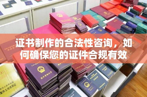 安化证书制作的合法性咨询，如何确保您的证件合规有效