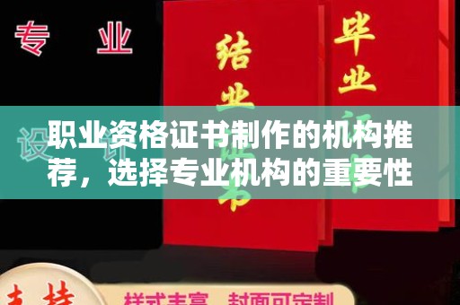安化职业资格证书制作的机构推荐，选择专业机构的重要性