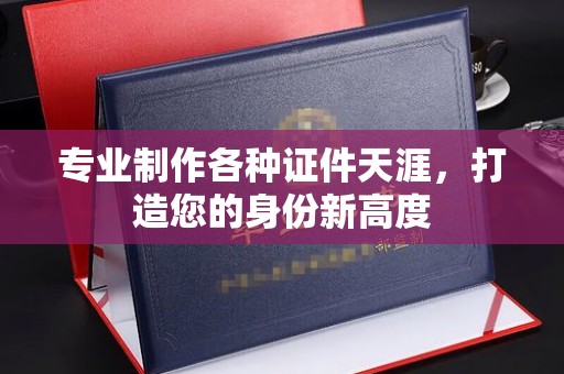 安化专业制作各种证件天涯，打造您的身份新高度