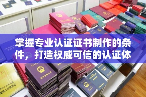 安化掌握专业认证证书制作的条件，打造权威可信的认证体系