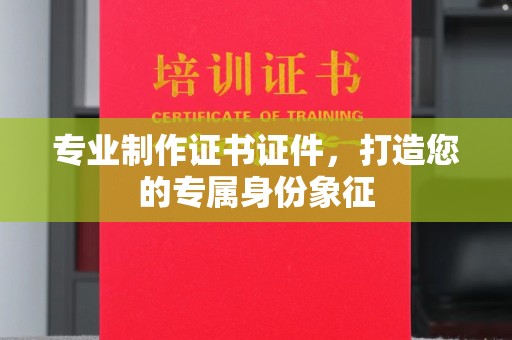 安化专业制作证书证件，打造您的专属身份象征
