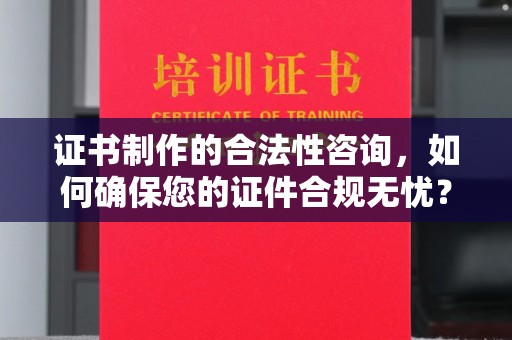 安化证书制作的合法性咨询，如何确保您的证件合规无忧？