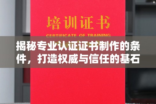 安化揭秘专业认证证书制作的条件，打造权威与信任的基石