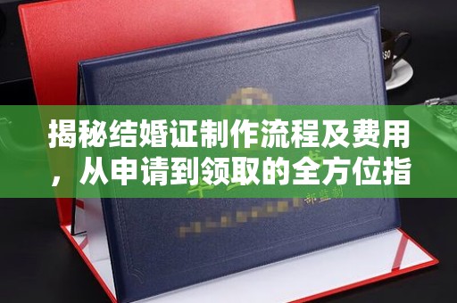 安化揭秘结婚证制作流程及费用，从申请到领取的全方位指南