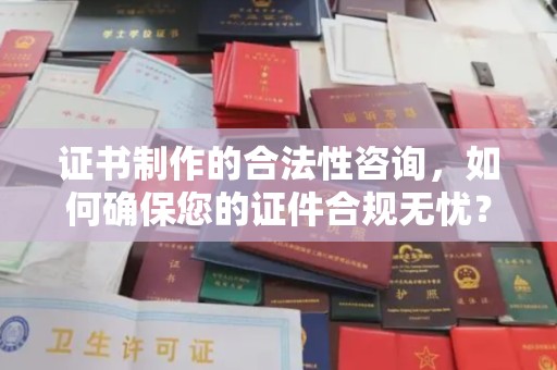 安化证书制作的合法性咨询，如何确保您的证件合规无忧？