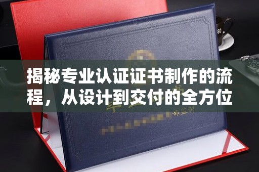 安化揭秘专业认证证书制作的流程，从设计到交付的全方位指南