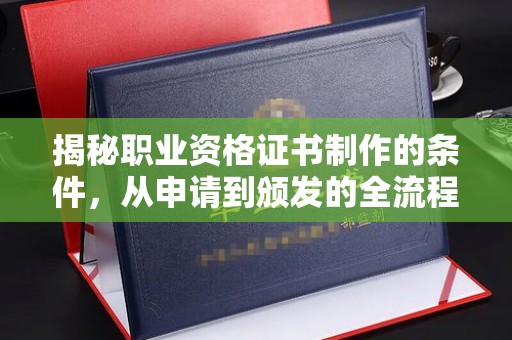 安化揭秘职业资格证书制作的条件，从申请到颁发的全流程解析