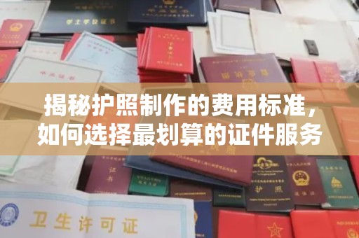 安化揭秘护照制作的费用标准，如何选择最划算的证件服务？