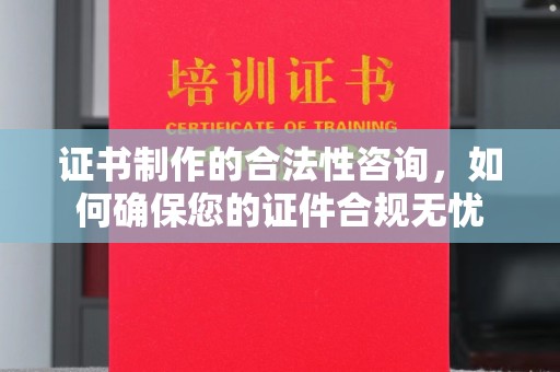 安化证书制作的合法性咨询，如何确保您的证件合规无忧
