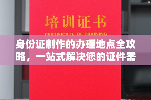 安化身份证制作的办理地点全攻略，一站式解决您的证件需求