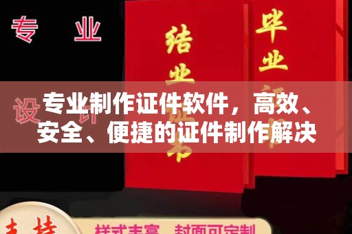 安化专业制作证件软件，高效、安全、便捷的证件制作解决方案