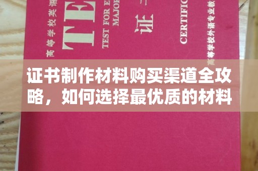 安化证书制作材料购买渠道全攻略，如何选择最优质的材料