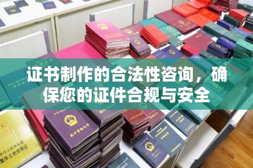 安化证书制作的合法性咨询，确保您的证件合规与安全