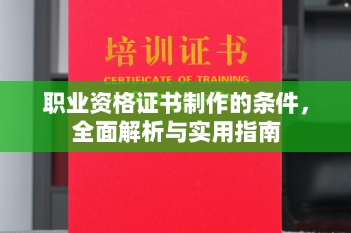 安化职业资格证书制作的条件，全面解析与实用指南