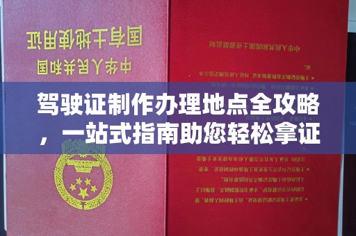 安化驾驶证制作办理地点全攻略，一站式指南助您轻松拿证